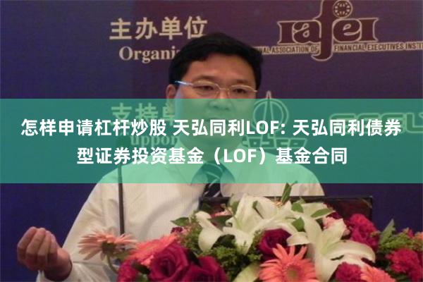 怎样申请杠杆炒股 天弘同利LOF: 天弘同利债券型证券投资基金(LOF)基金合同