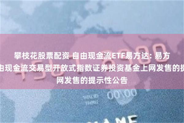 攀枝花股票配资 自由现金流ETF易方达: 易方达国证自由现金流交易型开放式指数证券投资基金上网发售的提示性公告