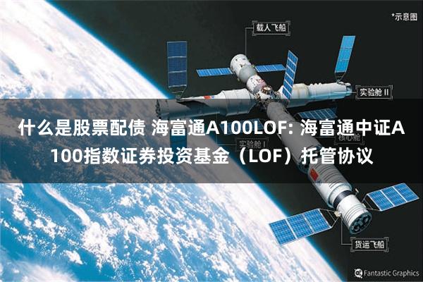 什么是股票配债 海富通A100LOF: 海富通中证A100指数证券投资基金(LOF)托管协议