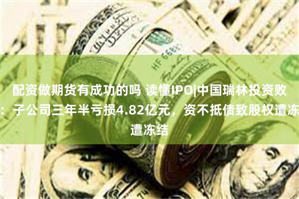 配资做期货有成功的吗 读懂IPO|中国瑞林投资败局：子公司三年半亏损4.82亿元，资不抵债致股权遭冻结