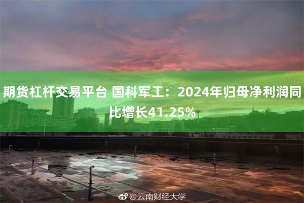 期货杠杆交易平台 国科军工：2024年归母净利润同比增长41.25%