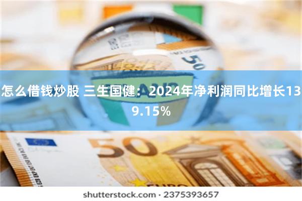 怎么借钱炒股 三生国健：2024年净利润同比增长139.15%