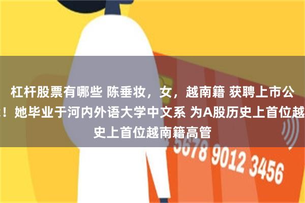 杠杆股票有哪些 陈垂妆，女，越南籍 获聘上市公司副总裁！她毕业于河内外语大学中文系 为A股历史上首位越南籍高管