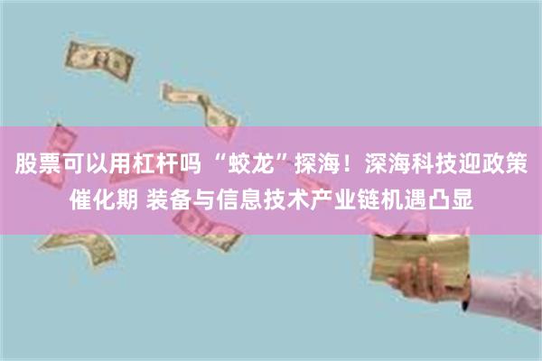 股票可以用杠杆吗 “蛟龙”探海！深海科技迎政策催化期 装备与信息技术产业链机遇凸显