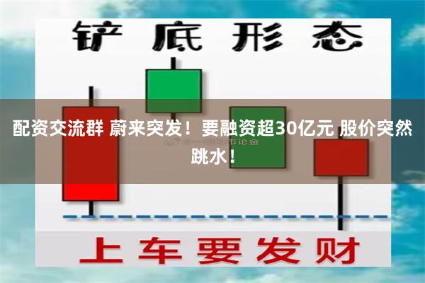 配资交流群 蔚来突发！要融资超30亿元 股价突然跳水！