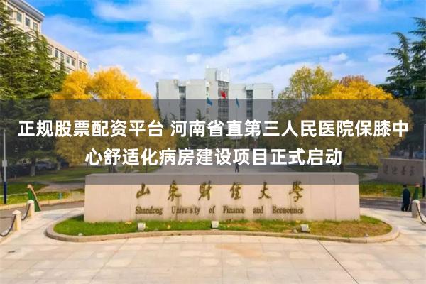 正规股票配资平台 河南省直第三人民医院保膝中心舒适化病房建设项目正式启动