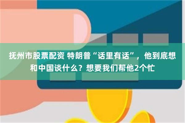 抚州市股票配资 特朗普“话里有话”，他到底想和中国谈什么？想要我们帮他2个忙