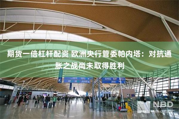 期货一倍杠杆配资 欧洲央行管委帕内塔：对抗通胀之战尚未取得胜利