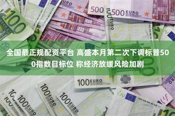 全国最正规配资平台 高盛本月第二次下调标普500指数目标位 称经济放缓风险加剧