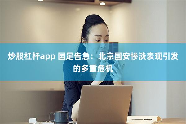 炒股杠杆app 国足告急：北京国安惨淡表现引发的多重危机