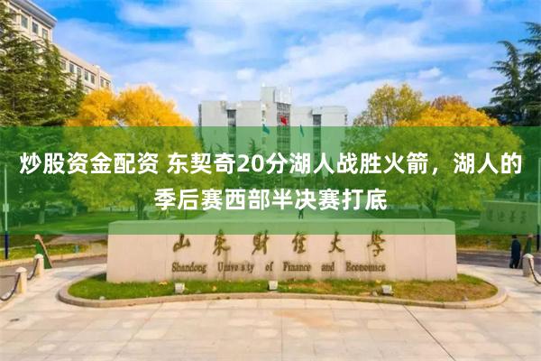 炒股资金配资 东契奇20分湖人战胜火箭，湖人的季后赛西部半决赛打底