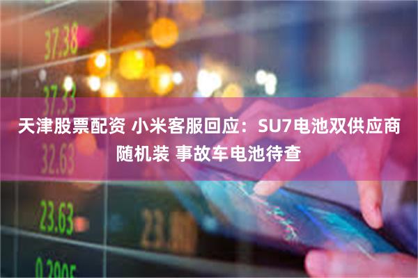 天津股票配资 小米客服回应：SU7电池双供应商随机装 事故车电池待查