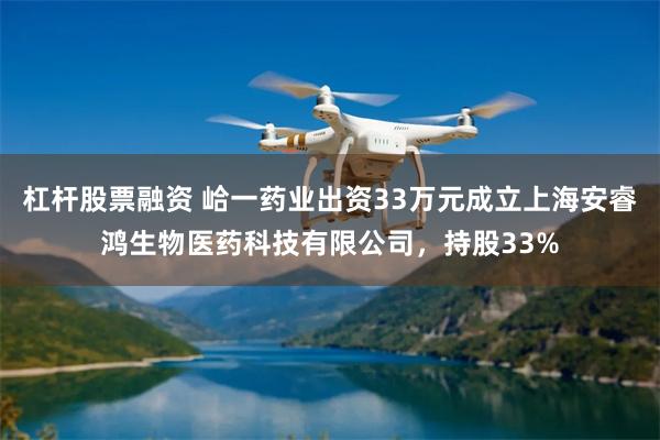 杠杆股票融资 峆一药业出资33万元成立上海安睿鸿生物医药科技有限公司，持股33%