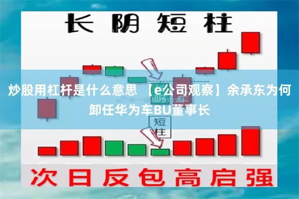 炒股用杠杆是什么意思 【e公司观察】余承东为何卸任华为车BU董事长