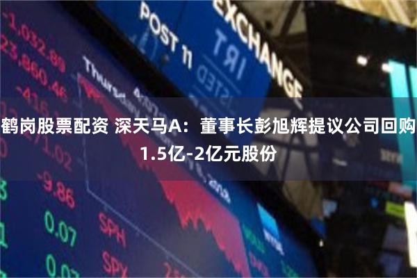 鹤岗股票配资 深天马A：董事长彭旭辉提议公司回购1.5亿-2亿元股份