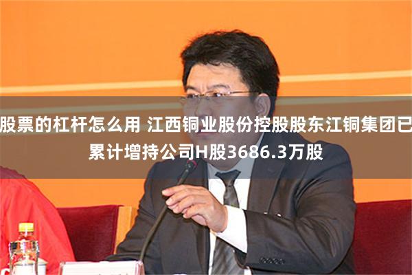 股票的杠杆怎么用 江西铜业股份控股股东江铜集团已累计增持公司H股3686.3万股