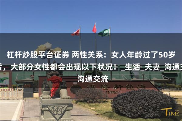 杠杆炒股平台证券 两性关系：女人年龄过了50岁之后，大部分女性都会出现以下状况！_生活_夫妻_沟通交流