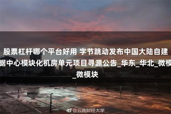 股票杠杆哪个平台好用 字节跳动发布中国大陆自建数据中心模块化机房单元项目寻源公告_华东_华北_微模块