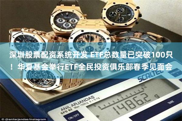 深圳股票配资系统开发 ETF总数量已突破100只！华夏基金举行ETF全民投资俱乐部春季见面会