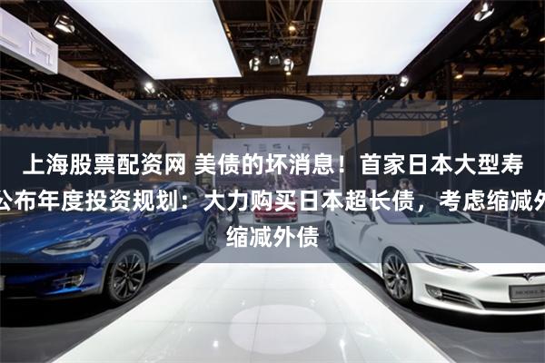 上海股票配资网 美债的坏消息！首家日本大型寿险公布年度投资规划：大力购买日本超长债，考虑缩减外债