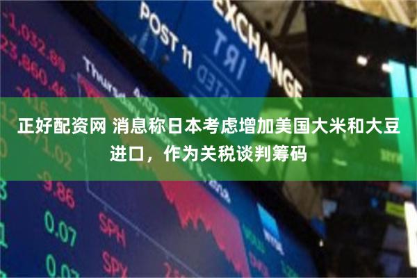 正好配资网 消息称日本考虑增加美国大米和大豆进口，作为关税谈判筹码