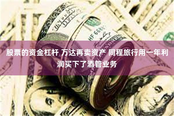 股票的资金杠杆 万达再卖资产 同程旅行用一年利润买下了酒管业务
