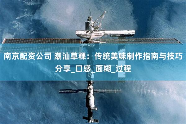 南京配资公司 潮汕草粿：传统美味制作指南与技巧分享_口感_面糊_过程