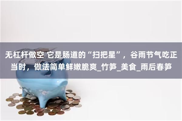 无杠杆做空 它是肠道的“扫把星”，谷雨节气吃正当时，做法简单鲜嫩脆爽_竹笋_美食_雨后春笋