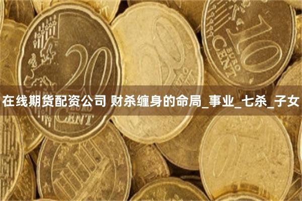 在线期货配资公司 财杀缠身的命局_事业_七杀_子女