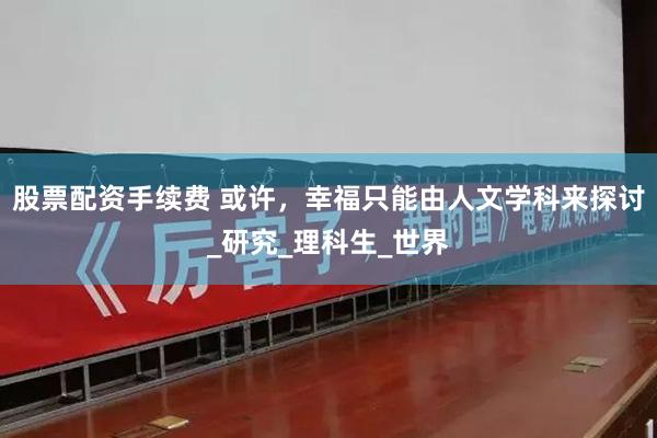 股票配资手续费 或许，幸福只能由人文学科来探讨_研究_理科生_世界