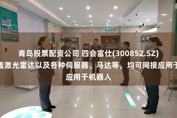 青岛股票配资公司 四会富仕(300852.SZ)产品涵盖激光雷达以及各种伺服器、马达等，均可间接应用于机器人
