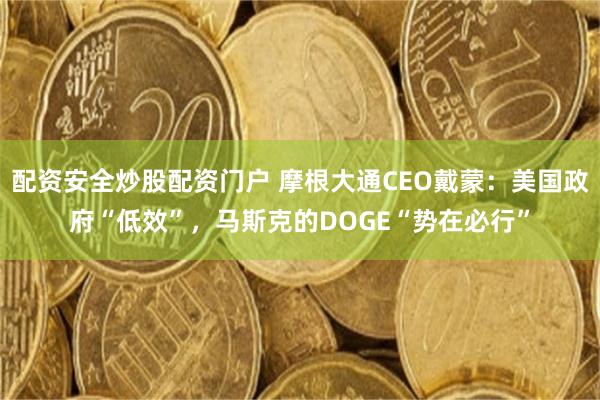 配资安全炒股配资门户 摩根大通CEO戴蒙：美国政府“低效”，马斯克的DOGE“势在必行”