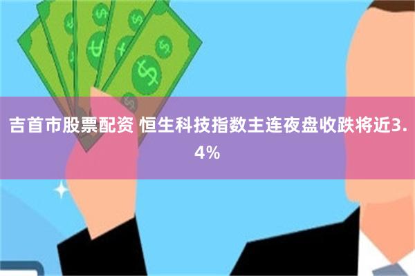 吉首市股票配资 恒生科技指数主连夜盘收跌将近3.4%