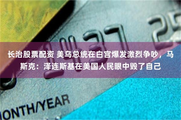长治股票配资 美乌总统在白宫爆发激烈争吵，马斯克：泽连斯基在美国人民眼中毁了自己