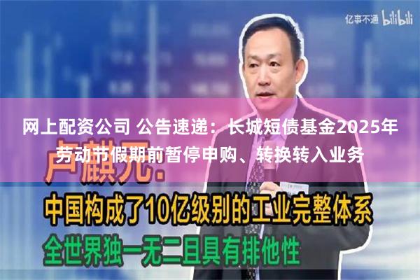 网上配资公司 公告速递：长城短债基金2025年劳动节假期前暂停申购、转换转入业务