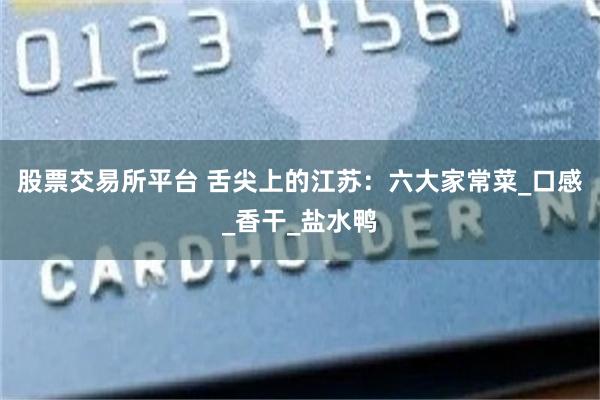 股票交易所平台 舌尖上的江苏：六大家常菜_口感_香干_盐水鸭
