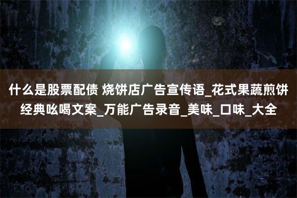 什么是股票配债 烧饼店广告宣传语_花式果蔬煎饼经典吆喝文案_万能广告录音_美味_口味_大全