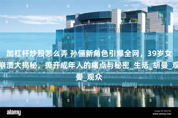 加杠杆炒股怎么弄 孙俪新角色引爆全网，39岁女人崩溃大揭秘，撕开成年人的痛点与秘密_生活_胡曼_观众