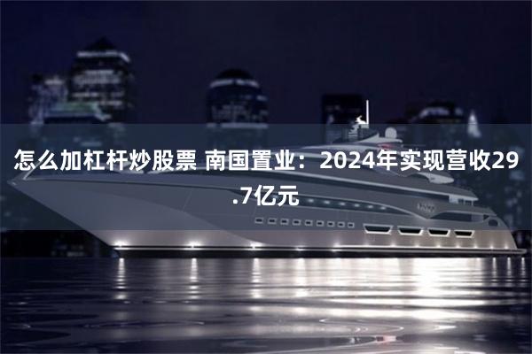 怎么加杠杆炒股票 南国置业：2024年实现营收29.7亿元
