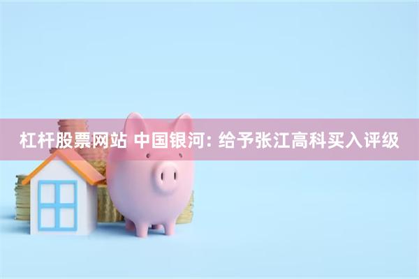 杠杆股票网站 中国银河: 给予张江高科买入评级