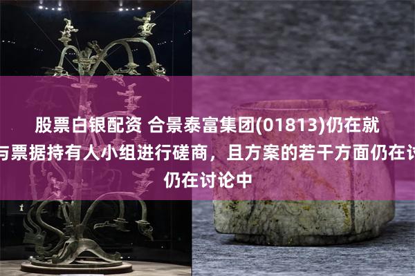 股票白银配资 合景泰富集团(01813)仍在就方案与票据持有人小组进行磋商，且方案的若干方面仍在讨论中