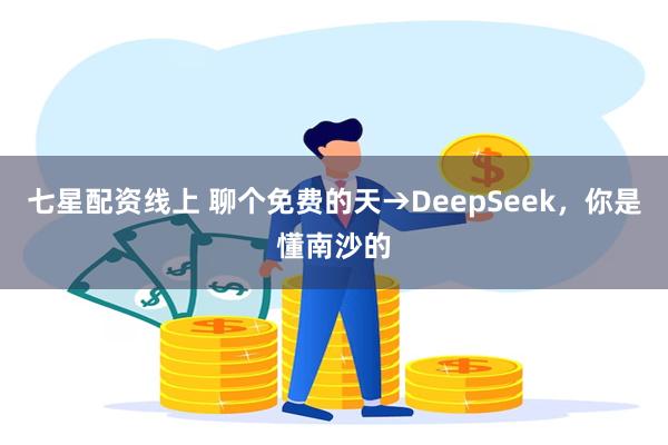 七星配资线上 聊个免费的天→DeepSeek，你是懂南沙的