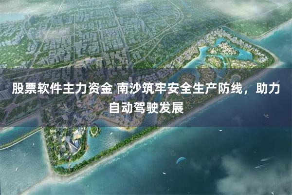 股票软件主力资金 南沙筑牢安全生产防线，助力自动驾驶发展