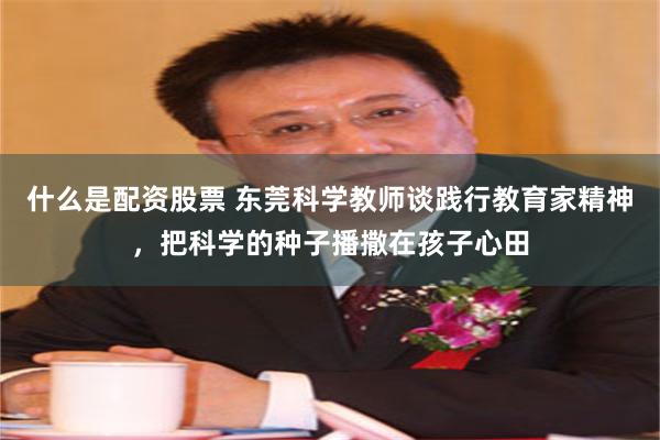 什么是配资股票 东莞科学教师谈践行教育家精神，把科学的种子播撒在孩子心田