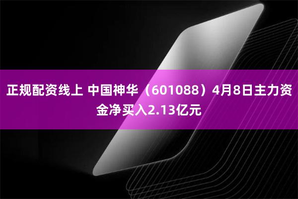 正规配资线上 中国神华（601088）4月8日主力资金净买入2.13亿元