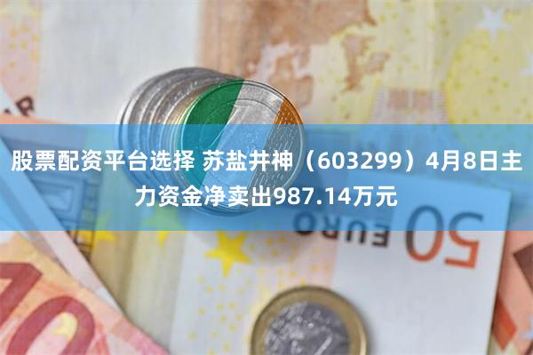 股票配资平台选择 苏盐井神（603299）4月8日主力资金净卖出987.14万元