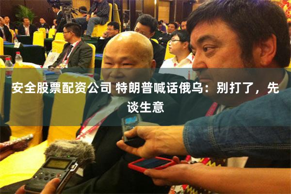 安全股票配资公司 特朗普喊话俄乌：别打了，先谈生意
