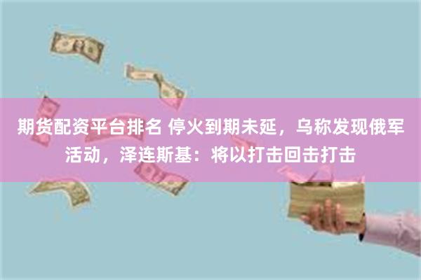 期货配资平台排名 停火到期未延，乌称发现俄军活动，泽连斯基：将以打击回击打击