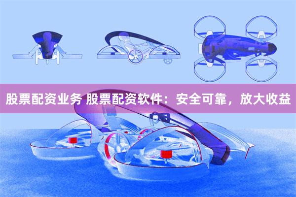股票配资业务 股票配资软件：安全可靠，放大收益