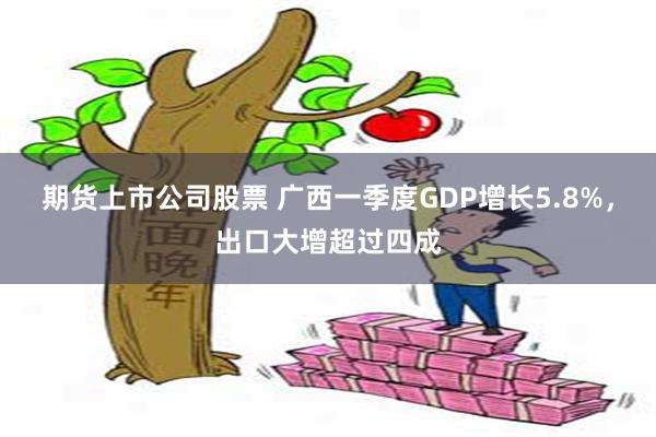 期货上市公司股票 广西一季度GDP增长5.8%，出口大增超过四成